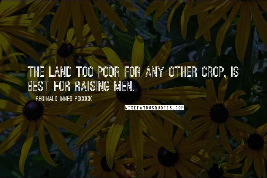 Reginald Innes Pocock Quotes: The land too poor for any other crop, is best for raising men.