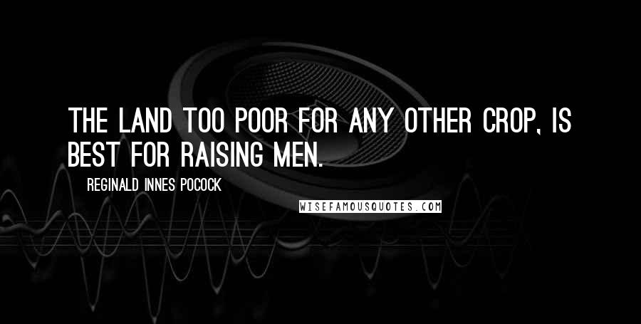 Reginald Innes Pocock Quotes: The land too poor for any other crop, is best for raising men.