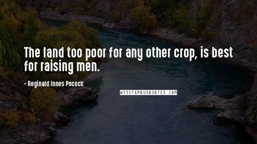 Reginald Innes Pocock Quotes: The land too poor for any other crop, is best for raising men.