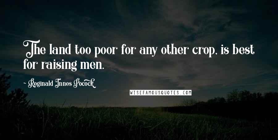 Reginald Innes Pocock Quotes: The land too poor for any other crop, is best for raising men.