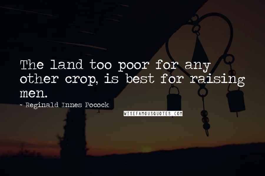 Reginald Innes Pocock Quotes: The land too poor for any other crop, is best for raising men.