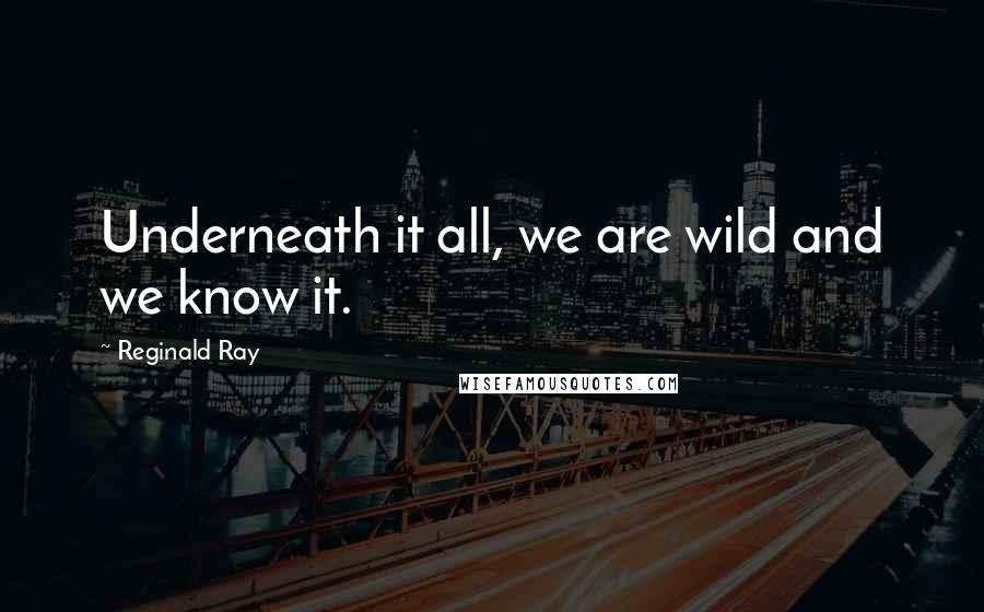 Reginald Ray Quotes: Underneath it all, we are wild and we know it.