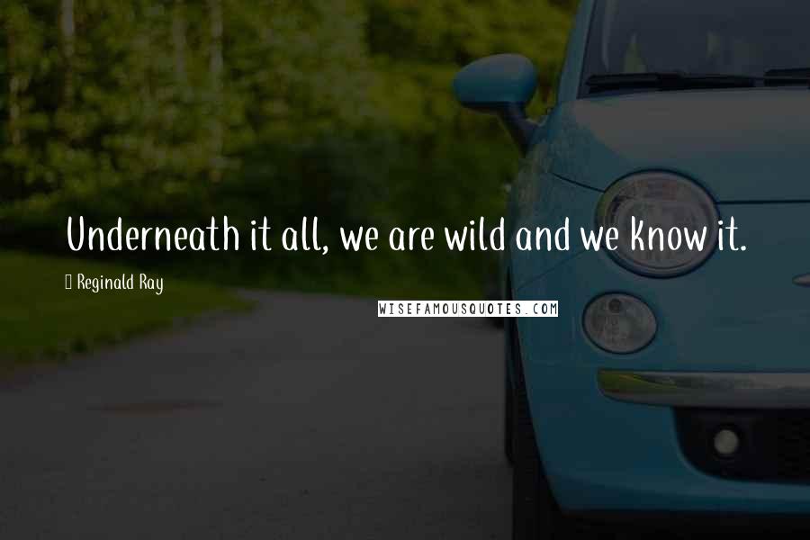 Reginald Ray Quotes: Underneath it all, we are wild and we know it.