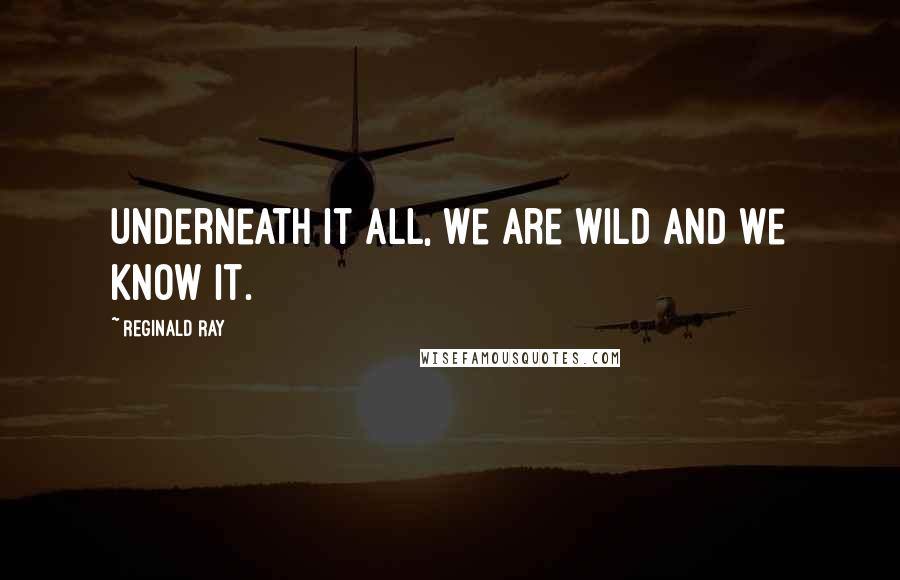 Reginald Ray Quotes: Underneath it all, we are wild and we know it.