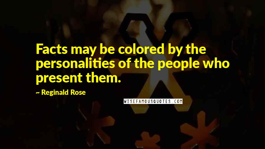 Reginald Rose Quotes: Facts may be colored by the personalities of the people who present them.