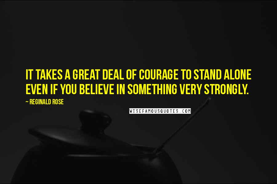 Reginald Rose Quotes: It takes a great deal of courage to stand alone even if you believe in something very strongly.