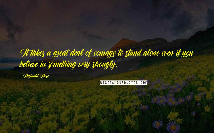 Reginald Rose Quotes: It takes a great deal of courage to stand alone even if you believe in something very strongly.