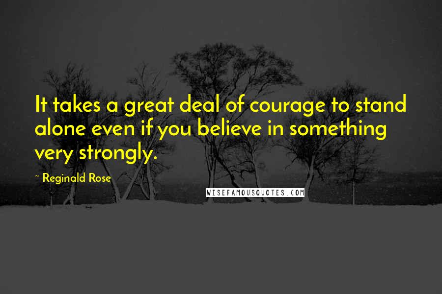 Reginald Rose Quotes: It takes a great deal of courage to stand alone even if you believe in something very strongly.