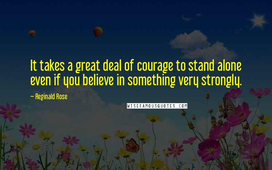 Reginald Rose Quotes: It takes a great deal of courage to stand alone even if you believe in something very strongly.