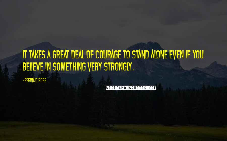 Reginald Rose Quotes: It takes a great deal of courage to stand alone even if you believe in something very strongly.