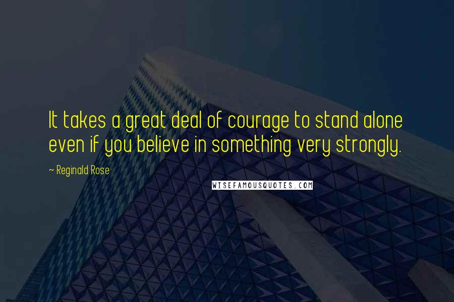 Reginald Rose Quotes: It takes a great deal of courage to stand alone even if you believe in something very strongly.