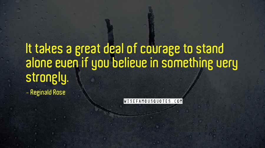 Reginald Rose Quotes: It takes a great deal of courage to stand alone even if you believe in something very strongly.