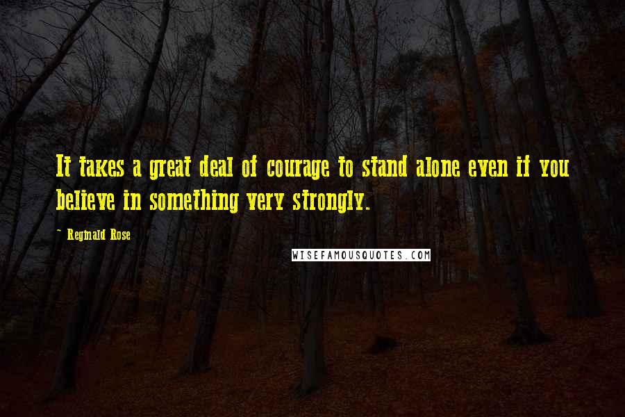 Reginald Rose Quotes: It takes a great deal of courage to stand alone even if you believe in something very strongly.