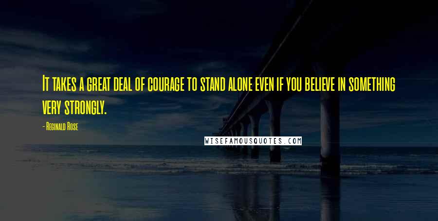 Reginald Rose Quotes: It takes a great deal of courage to stand alone even if you believe in something very strongly.