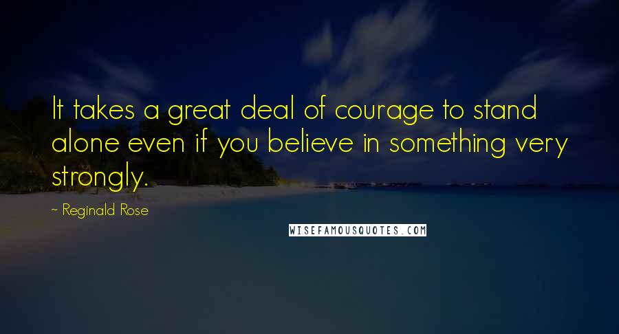 Reginald Rose Quotes: It takes a great deal of courage to stand alone even if you believe in something very strongly.