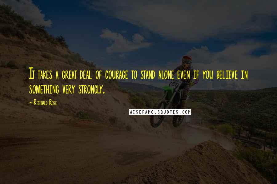 Reginald Rose Quotes: It takes a great deal of courage to stand alone even if you believe in something very strongly.