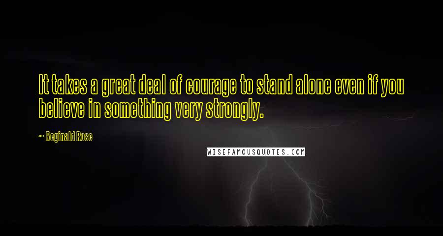 Reginald Rose Quotes: It takes a great deal of courage to stand alone even if you believe in something very strongly.