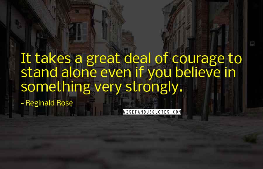 Reginald Rose Quotes: It takes a great deal of courage to stand alone even if you believe in something very strongly.