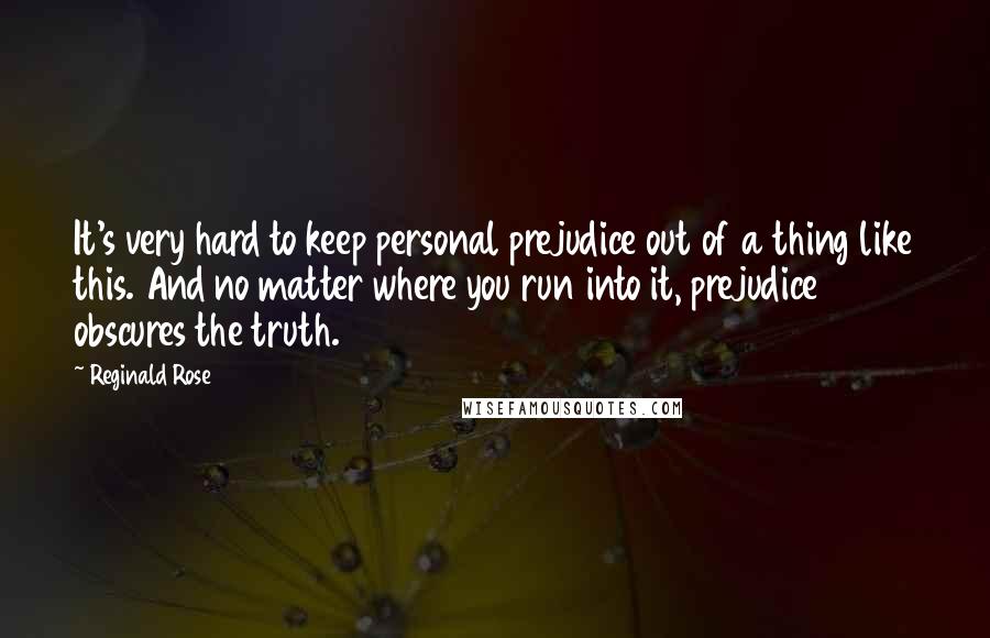Reginald Rose Quotes: It's very hard to keep personal prejudice out of a thing like this. And no matter where you run into it, prejudice obscures the truth.