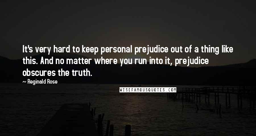 Reginald Rose Quotes: It's very hard to keep personal prejudice out of a thing like this. And no matter where you run into it, prejudice obscures the truth.