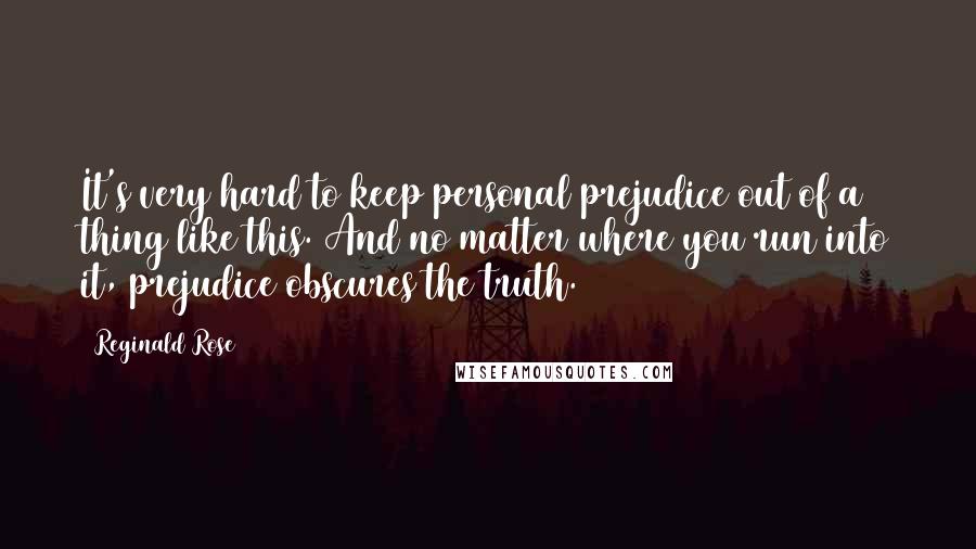 Reginald Rose Quotes: It's very hard to keep personal prejudice out of a thing like this. And no matter where you run into it, prejudice obscures the truth.