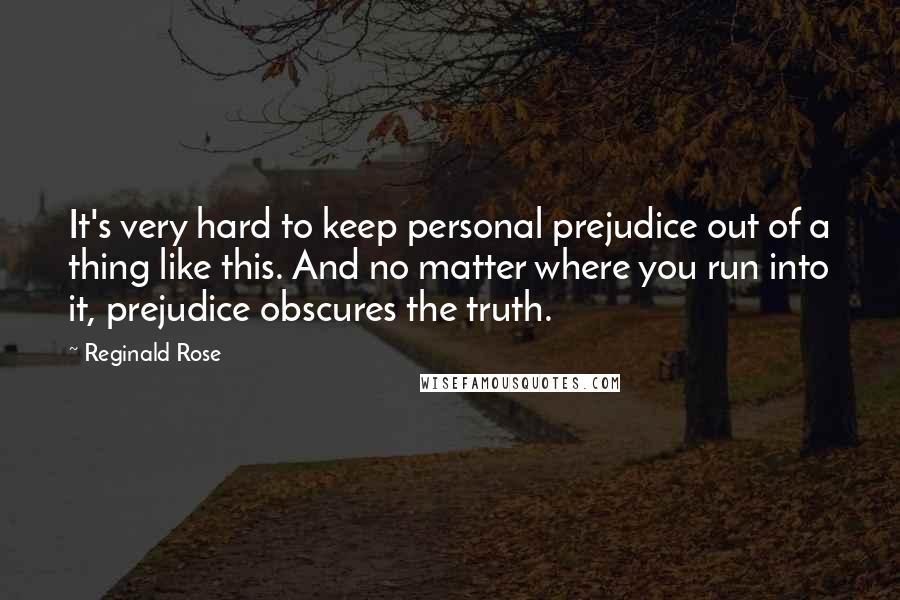 Reginald Rose Quotes: It's very hard to keep personal prejudice out of a thing like this. And no matter where you run into it, prejudice obscures the truth.