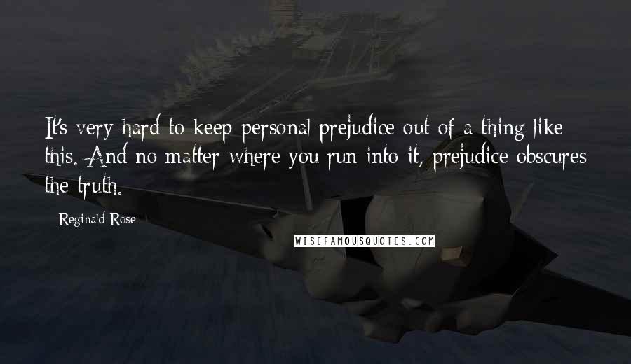 Reginald Rose Quotes: It's very hard to keep personal prejudice out of a thing like this. And no matter where you run into it, prejudice obscures the truth.