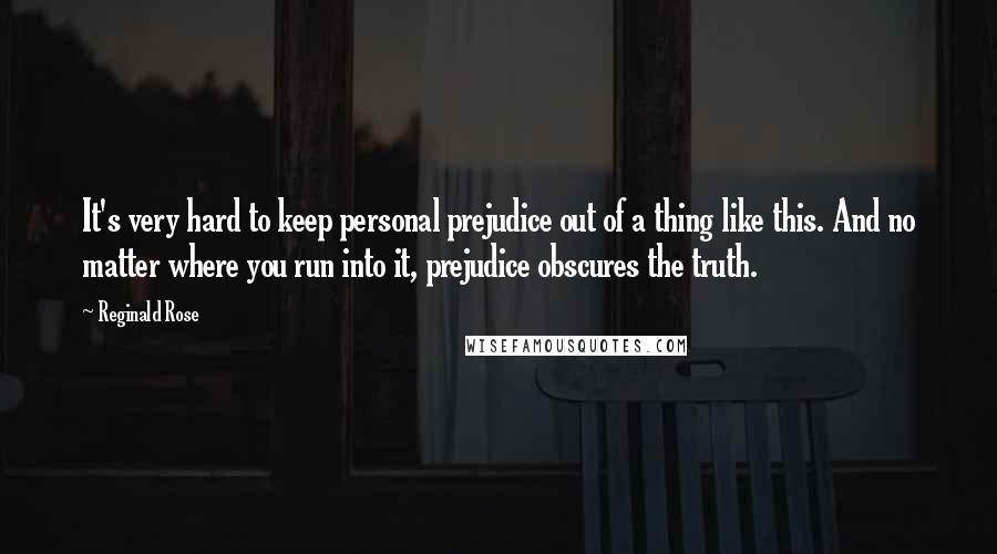 Reginald Rose Quotes: It's very hard to keep personal prejudice out of a thing like this. And no matter where you run into it, prejudice obscures the truth.