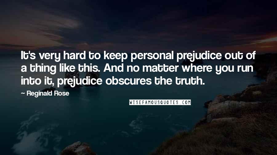 Reginald Rose Quotes: It's very hard to keep personal prejudice out of a thing like this. And no matter where you run into it, prejudice obscures the truth.