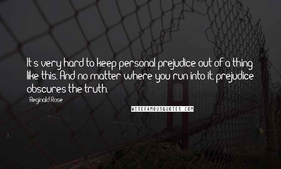Reginald Rose Quotes: It's very hard to keep personal prejudice out of a thing like this. And no matter where you run into it, prejudice obscures the truth.