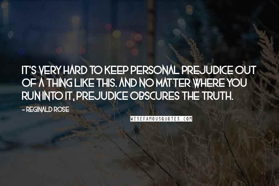Reginald Rose Quotes: It's very hard to keep personal prejudice out of a thing like this. And no matter where you run into it, prejudice obscures the truth.