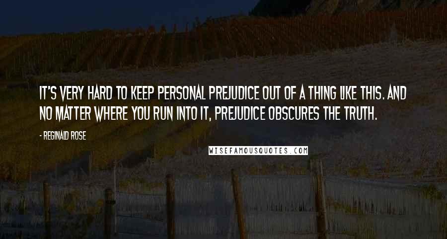 Reginald Rose Quotes: It's very hard to keep personal prejudice out of a thing like this. And no matter where you run into it, prejudice obscures the truth.