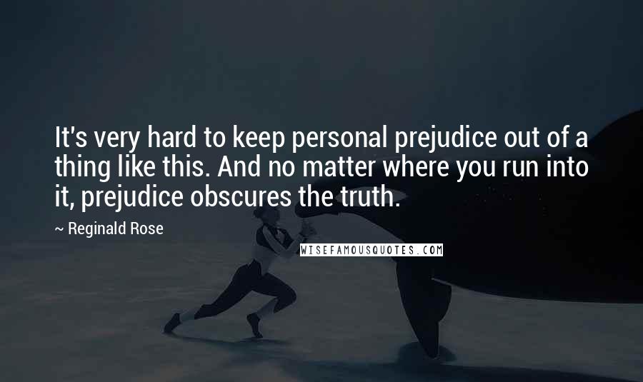 Reginald Rose Quotes: It's very hard to keep personal prejudice out of a thing like this. And no matter where you run into it, prejudice obscures the truth.