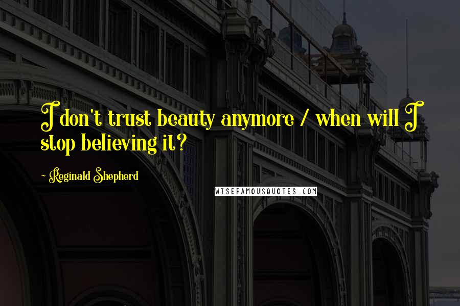 Reginald Shepherd Quotes: I don't trust beauty anymore / when will I stop believing it?