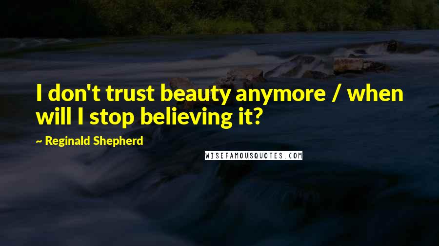 Reginald Shepherd Quotes: I don't trust beauty anymore / when will I stop believing it?