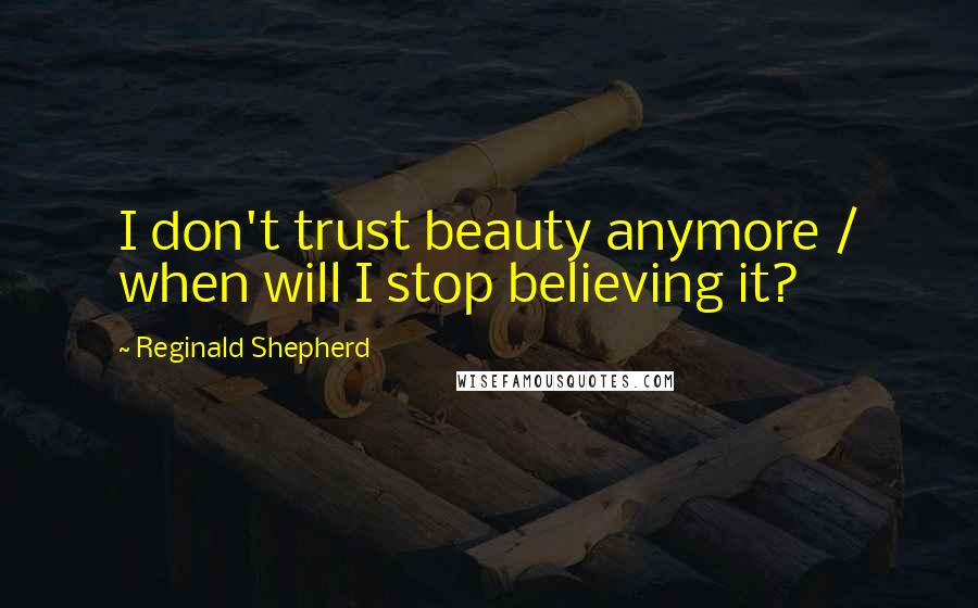 Reginald Shepherd Quotes: I don't trust beauty anymore / when will I stop believing it?