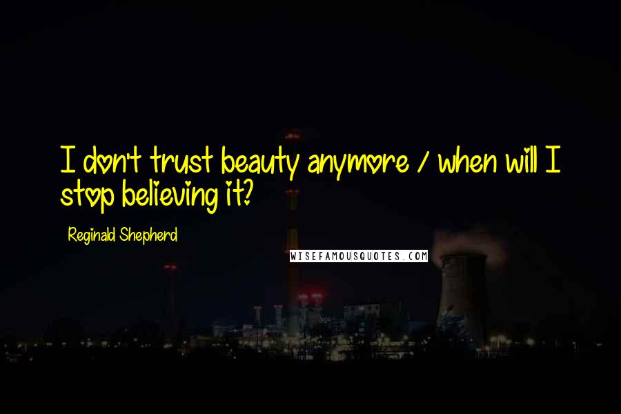 Reginald Shepherd Quotes: I don't trust beauty anymore / when will I stop believing it?