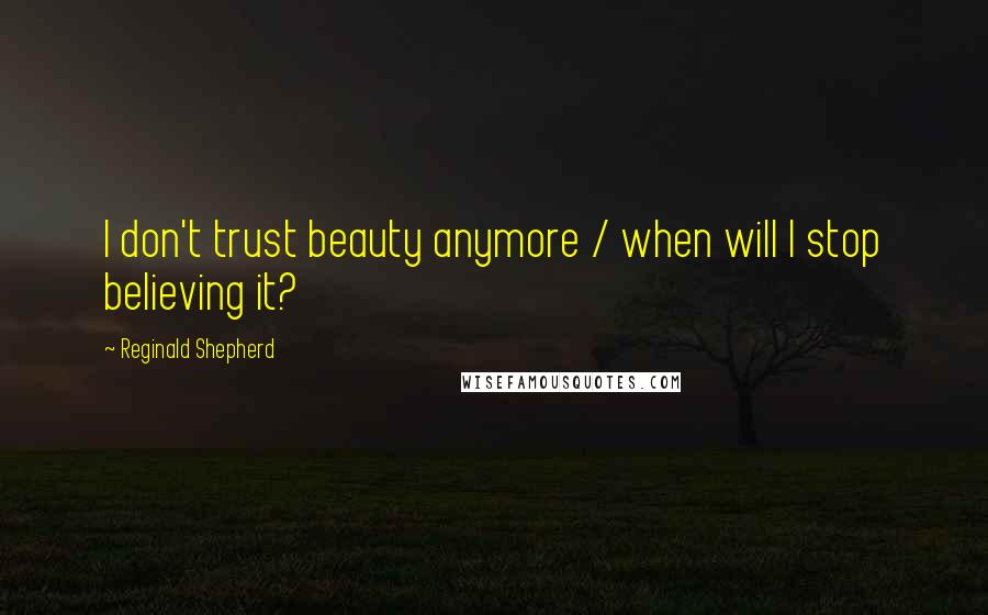 Reginald Shepherd Quotes: I don't trust beauty anymore / when will I stop believing it?