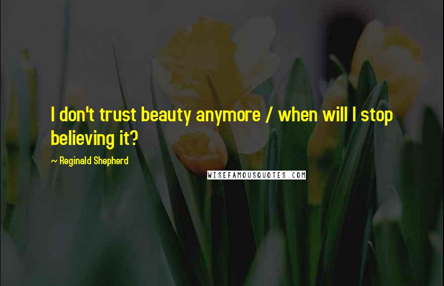 Reginald Shepherd Quotes: I don't trust beauty anymore / when will I stop believing it?