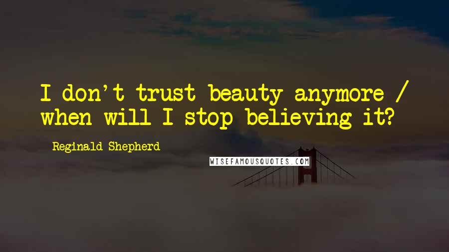 Reginald Shepherd Quotes: I don't trust beauty anymore / when will I stop believing it?