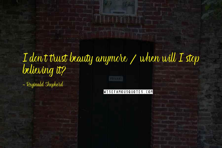 Reginald Shepherd Quotes: I don't trust beauty anymore / when will I stop believing it?