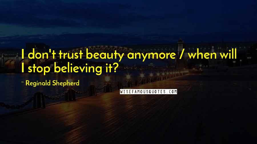 Reginald Shepherd Quotes: I don't trust beauty anymore / when will I stop believing it?