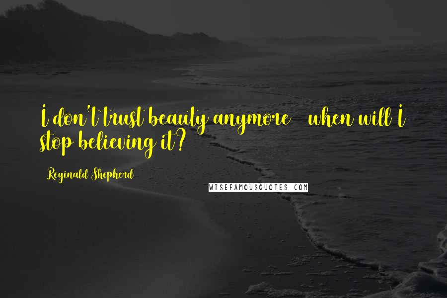 Reginald Shepherd Quotes: I don't trust beauty anymore / when will I stop believing it?