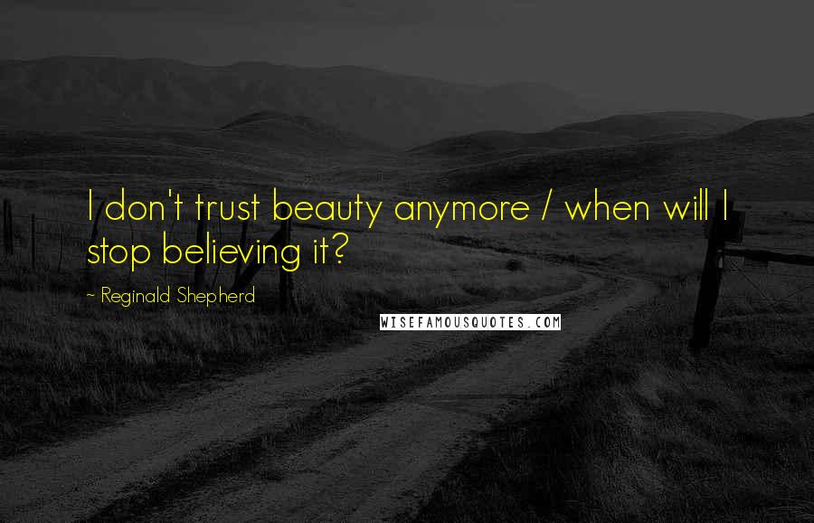 Reginald Shepherd Quotes: I don't trust beauty anymore / when will I stop believing it?