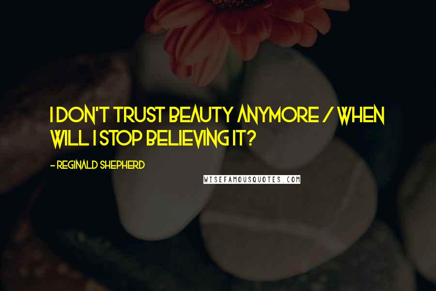 Reginald Shepherd Quotes: I don't trust beauty anymore / when will I stop believing it?