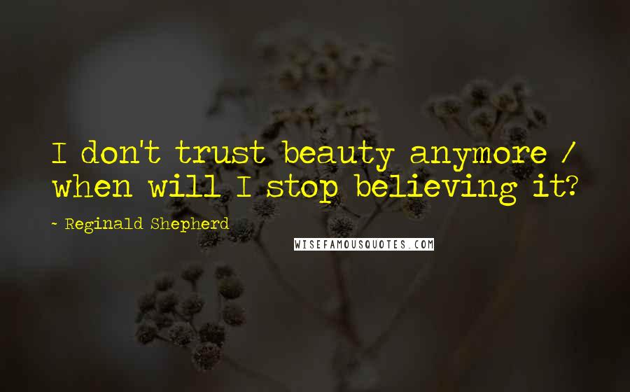 Reginald Shepherd Quotes: I don't trust beauty anymore / when will I stop believing it?