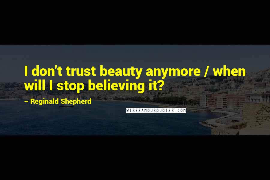 Reginald Shepherd Quotes: I don't trust beauty anymore / when will I stop believing it?