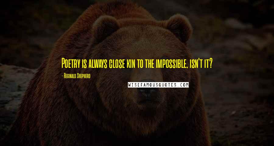 Reginald Shepherd Quotes: Poetry is always close kin to the impossible, isn't it?