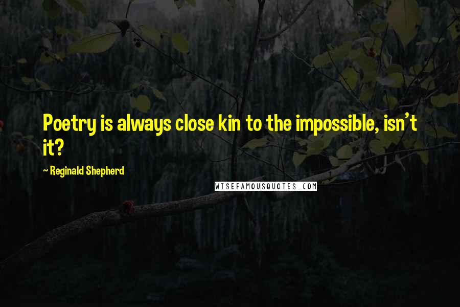 Reginald Shepherd Quotes: Poetry is always close kin to the impossible, isn't it?