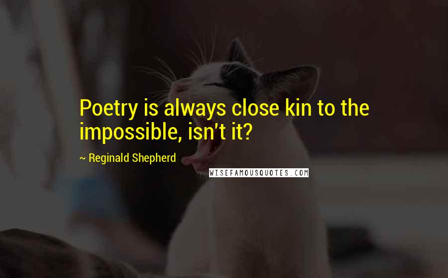 Reginald Shepherd Quotes: Poetry is always close kin to the impossible, isn't it?